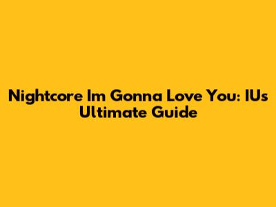 Nightcore "I'm Gonna Love You": IU's Ultimate Guide