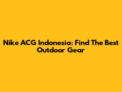 Nike ACG Indonesia: Find The Best Outdoor Gear