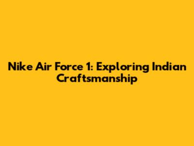 Nike Air Force 1: Exploring Indian Craftsmanship