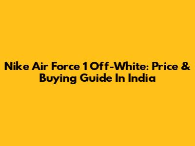Nike Air Force 1 Off-White: Price & Buying Guide In India