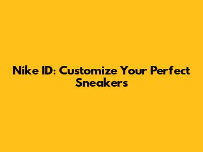 Nike ID: Customize Your Perfect Sneakers