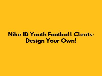Nike ID Youth Football Cleats: Design Your Own!