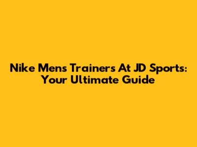 Nike Men's Trainers At JD Sports: Your Ultimate Guide