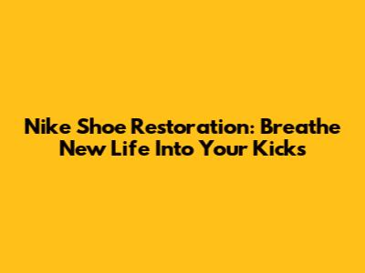 Nike Shoe Restoration: Breathe New Life Into Your Kicks