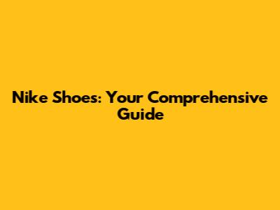 Nike Shoes: Your Comprehensive Guide