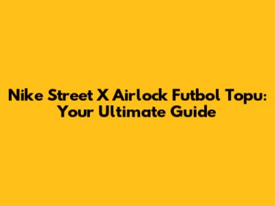 Nike Street X Airlock Futbol Topu: Your Ultimate Guide