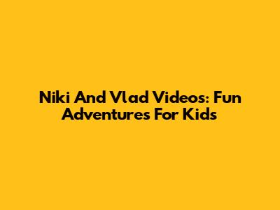 Niki And Vlad Videos: Fun Adventures For Kids