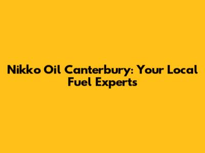Nikko Oil Canterbury: Your Local Fuel Experts