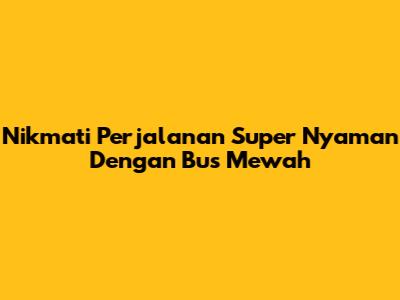 Nikmati Perjalanan Super Nyaman Dengan Bus Mewah