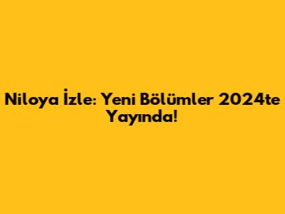 Niloya İzle: Yeni Bölümler 2024'te Yayında!