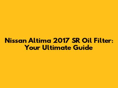 Nissan Altima 2017 SR Oil Filter: Your Ultimate Guide