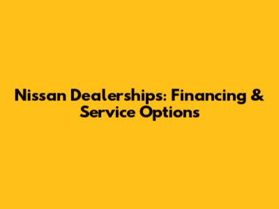 Nissan Dealerships: Financing & Service Options