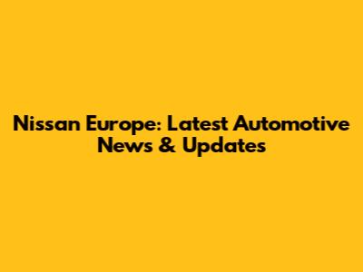 Nissan Europe: Latest Automotive News & Updates