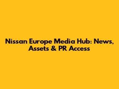Nissan Europe Media Hub: News, Assets & PR Access
