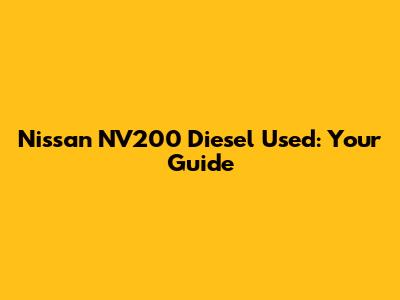 Nissan NV200 Diesel Used: Your Guide