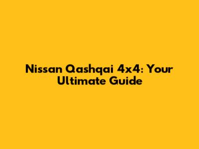 Nissan Qashqai 4x4: Your Ultimate Guide