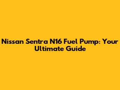 Nissan Sentra N16 Fuel Pump: Your Ultimate Guide