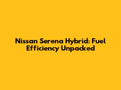 Nissan Serena Hybrid: Fuel Efficiency Unpacked