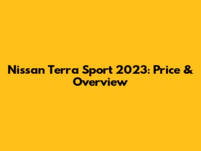 Nissan Terra Sport 2023: Price & Overview