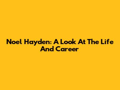 Noel Hayden: A Look At The Life And Career