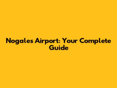 Nogales Airport: Your Complete Guide
