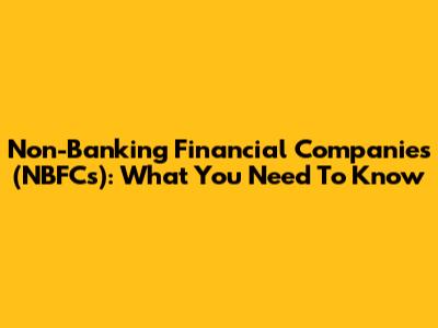 Non-Banking Financial Companies (NBFCs): What You Need To Know