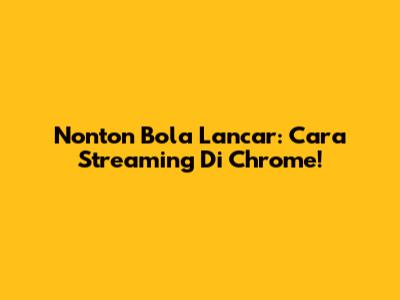 Nonton Bola Lancar: Cara Streaming Di Chrome!