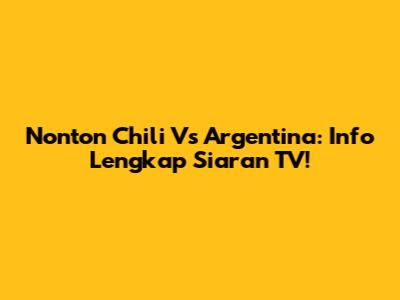 Nonton Chili Vs Argentina: Info Lengkap Siaran TV!