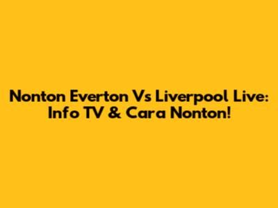 Nonton Everton Vs Liverpool Live: Info TV & Cara Nonton!