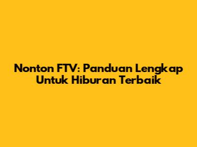 Nonton FTV: Panduan Lengkap Untuk Hiburan Terbaik