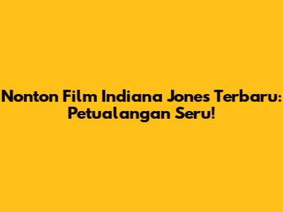 Nonton Film Indiana Jones Terbaru: Petualangan Seru!