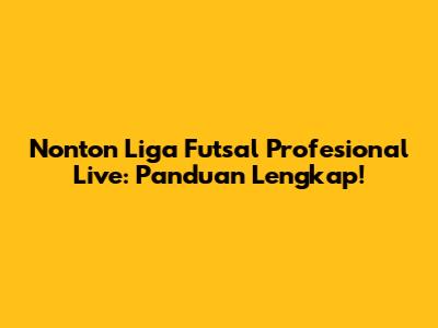 Nonton Liga Futsal Profesional Live: Panduan Lengkap!