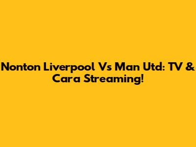 Nonton Liverpool Vs Man Utd: TV & Cara Streaming!