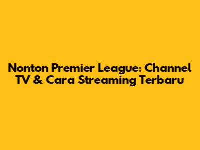 Nonton Premier League: Channel TV & Cara Streaming Terbaru