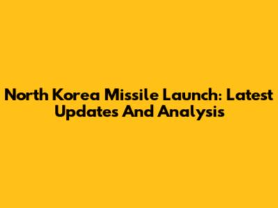 North Korea Missile Launch: Latest Updates And Analysis