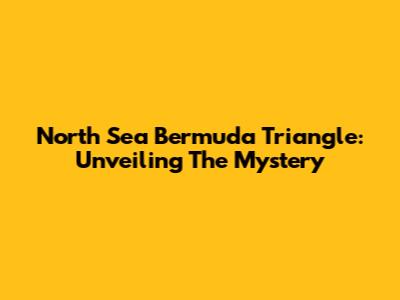 North Sea Bermuda Triangle: Unveiling The Mystery