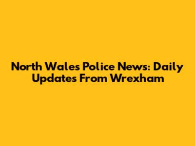 North Wales Police News: Daily Updates From Wrexham