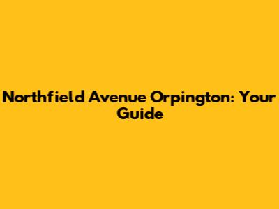 Northfield Avenue Orpington: Your Guide