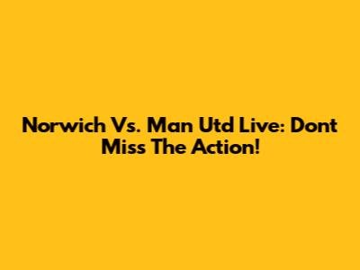 Norwich Vs. Man Utd Live: Don't Miss The Action!