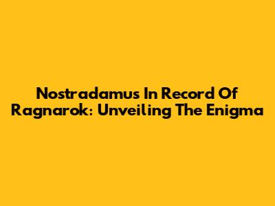 Nostradamus In Record Of Ragnarok: Unveiling The Enigma