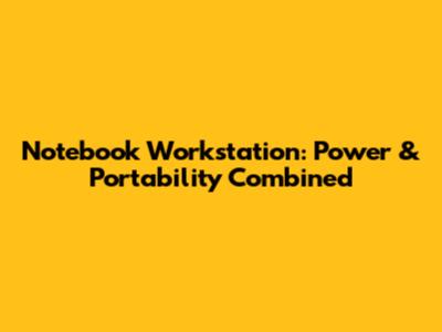 Notebook Workstation: Power & Portability Combined