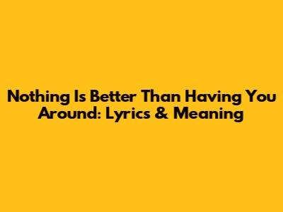 Nothing Is Better Than Having You Around: Lyrics & Meaning