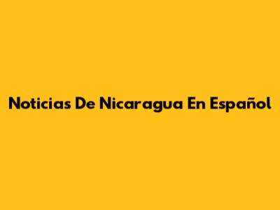 Noticias De Nicaragua En Español