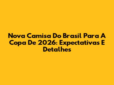 Nova Camisa Do Brasil Para A Copa De 2026: Expectativas E Detalhes