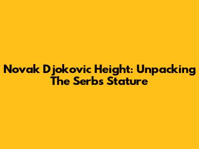 Novak Djokovic Height: Unpacking The Serb's Stature