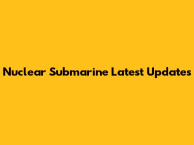 Nuclear Submarine Latest Updates