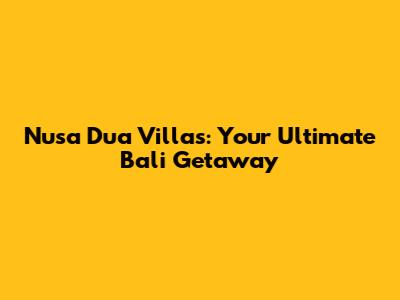 Nusa Dua Villas: Your Ultimate Bali Getaway