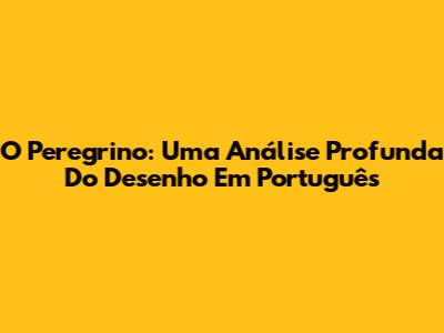 O Peregrino: Uma Análise Profunda Do Desenho Em Português