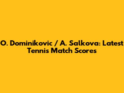 O. Dominikovic / A. Salkova: Latest Tennis Match Scores