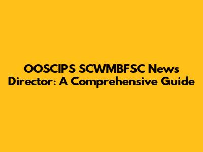 OOSCIPS SCWMBFSC News Director: A Comprehensive Guide